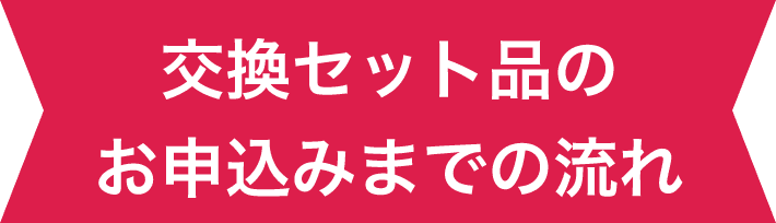 交換セット品のお申込みまでの流れ